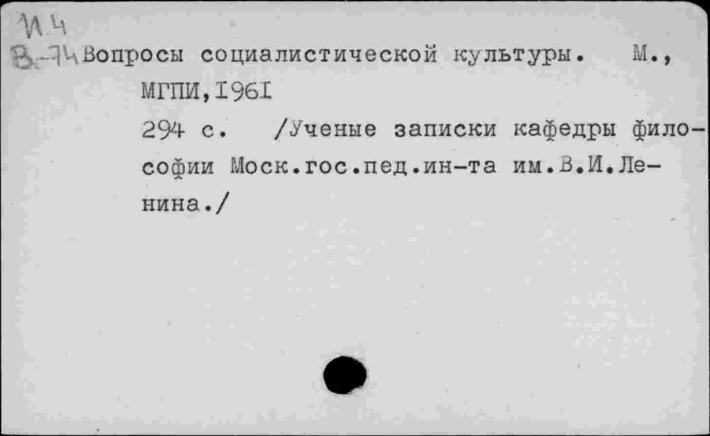 ﻿У] р Вопросы социалистической культуры. М.,
МГПИ.1961
294 с. /Ученые записки кафедры философии Моск.гос.пед.ин-та им.В.И.Ленина./